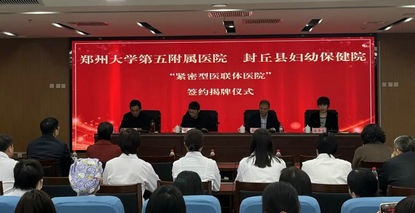 封丘县妇幼保健院签约成为郑州大学五附院“紧密型医联体医院”成员单位